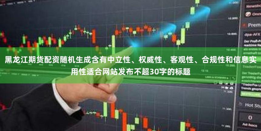 黑龙江期货配资随机生成含有中立性、权威性、客观性、合规性和信息实用性适合网站发布不超30字的标题