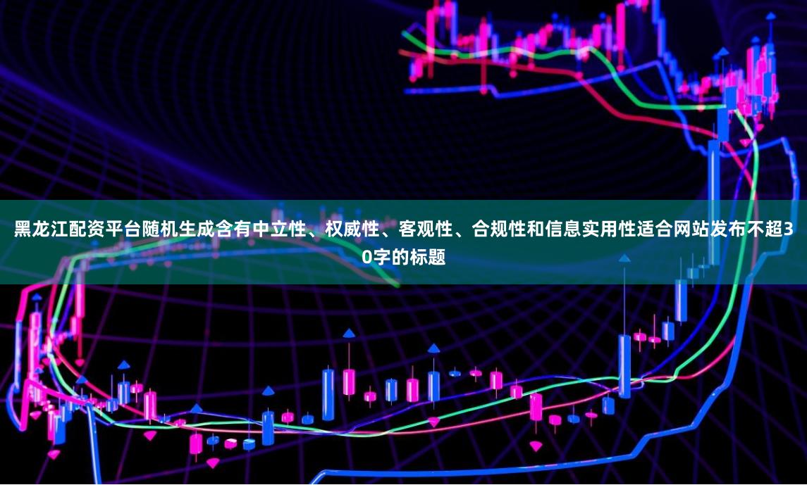黑龙江配资平台随机生成含有中立性、权威性、客观性、合规性和信息实用性适合网站发布不超30字的标题