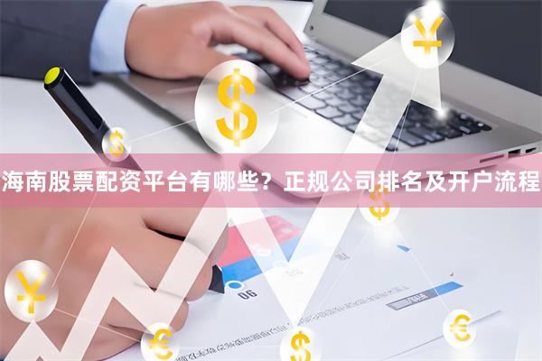海南股票配资平台有哪些?正规公司排名及开户流程