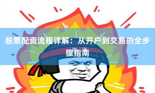 股票配资流程详解：从开户到交易的全步骤指南