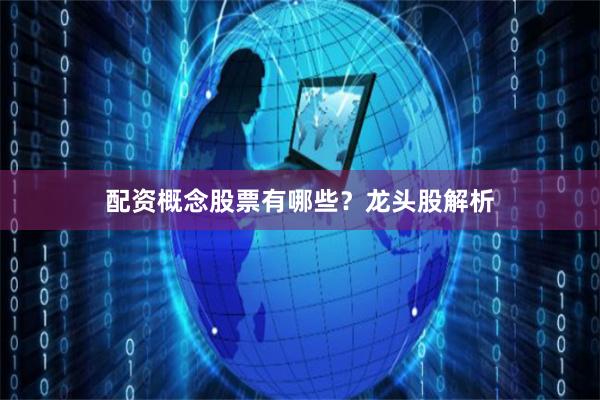 配资概念股票有哪些？龙头股解析