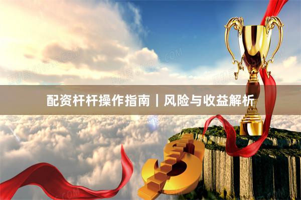 配资杆杆操作指南｜风险与收益解析