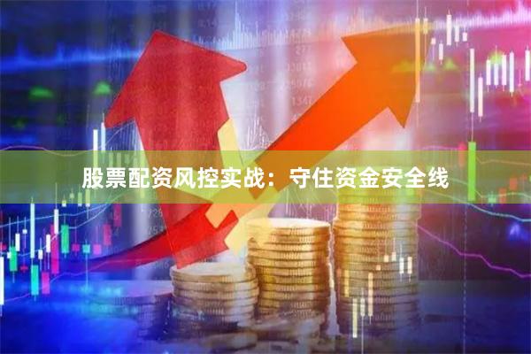 股票配资风控实战：守住资金安全线