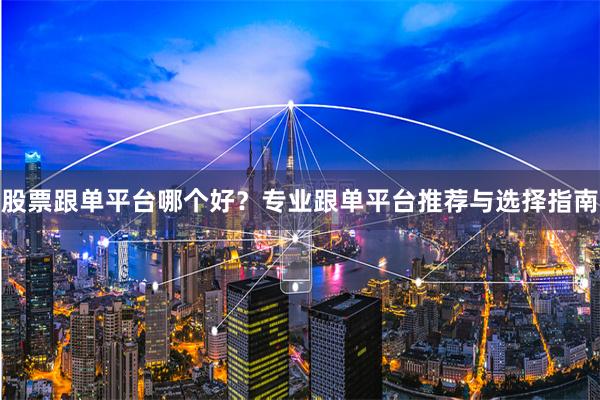 股票跟单平台哪个好？专业跟单平台推荐与选择指南