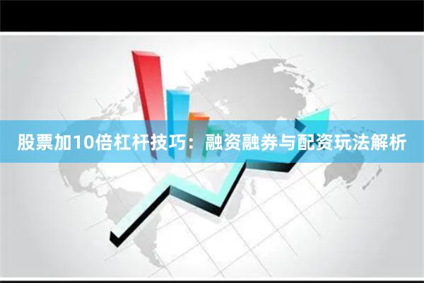 股票加10倍杠杆技巧：融资融券与配资玩法解析