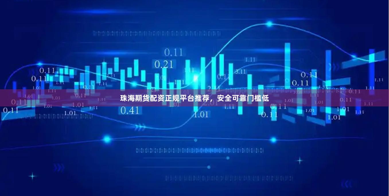 珠海期货配资正规平台推荐，安全可靠门槛低