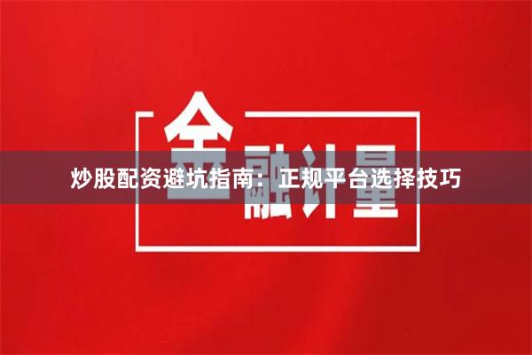 炒股配资避坑指南：正规平台选择技巧