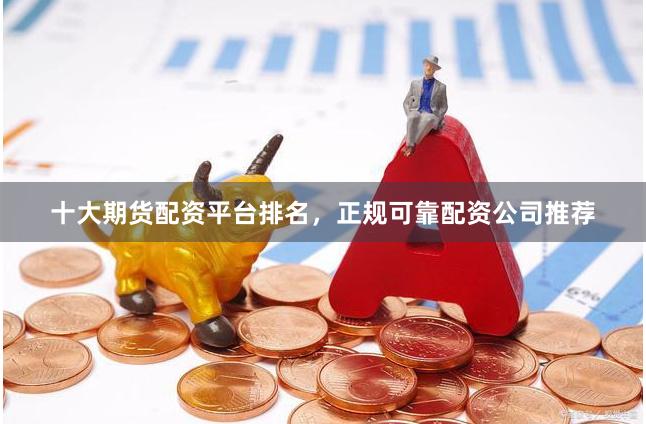 十大期货配资平台排名，正规可靠配资公司推荐