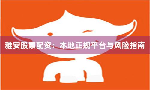 雅安股票配资：本地正规平台与风险指南