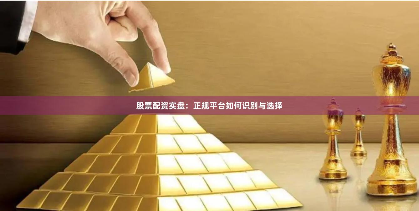 股票配资实盘：正规平台如何识别与选择