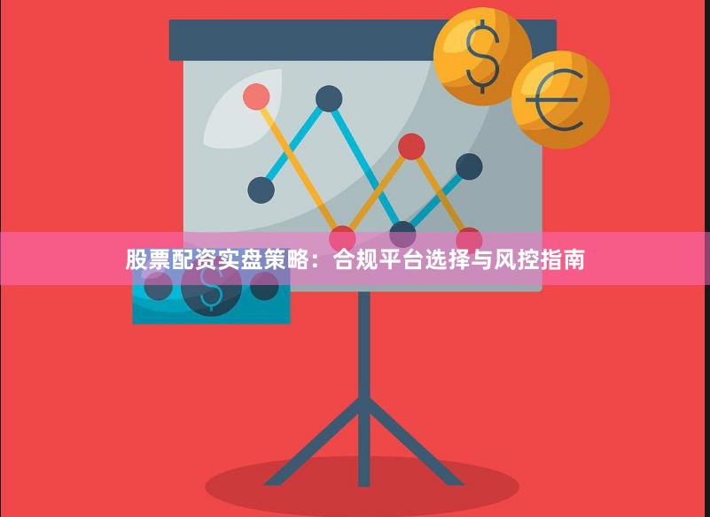股票配资实盘策略：合规平台选择与风控指南