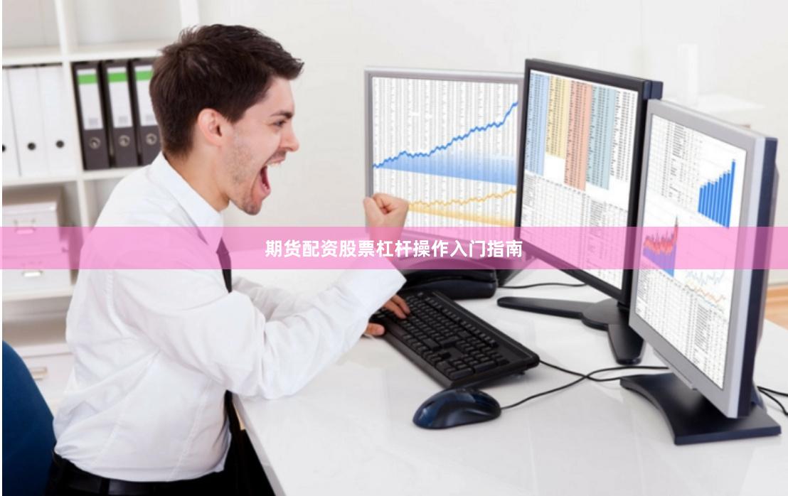 期货配资股票杠杆操作入门指南