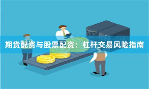 期货配资与股票配资：杠杆交易风险指南