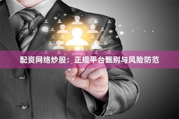 配资网络炒股:正规平台甄别与风险防范