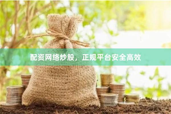 配资网络炒股，正规平台安全高效