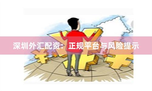 深圳外汇配资:正规平台与风险提示