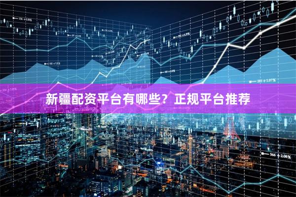 新疆配资平台有哪些？正规平台推荐