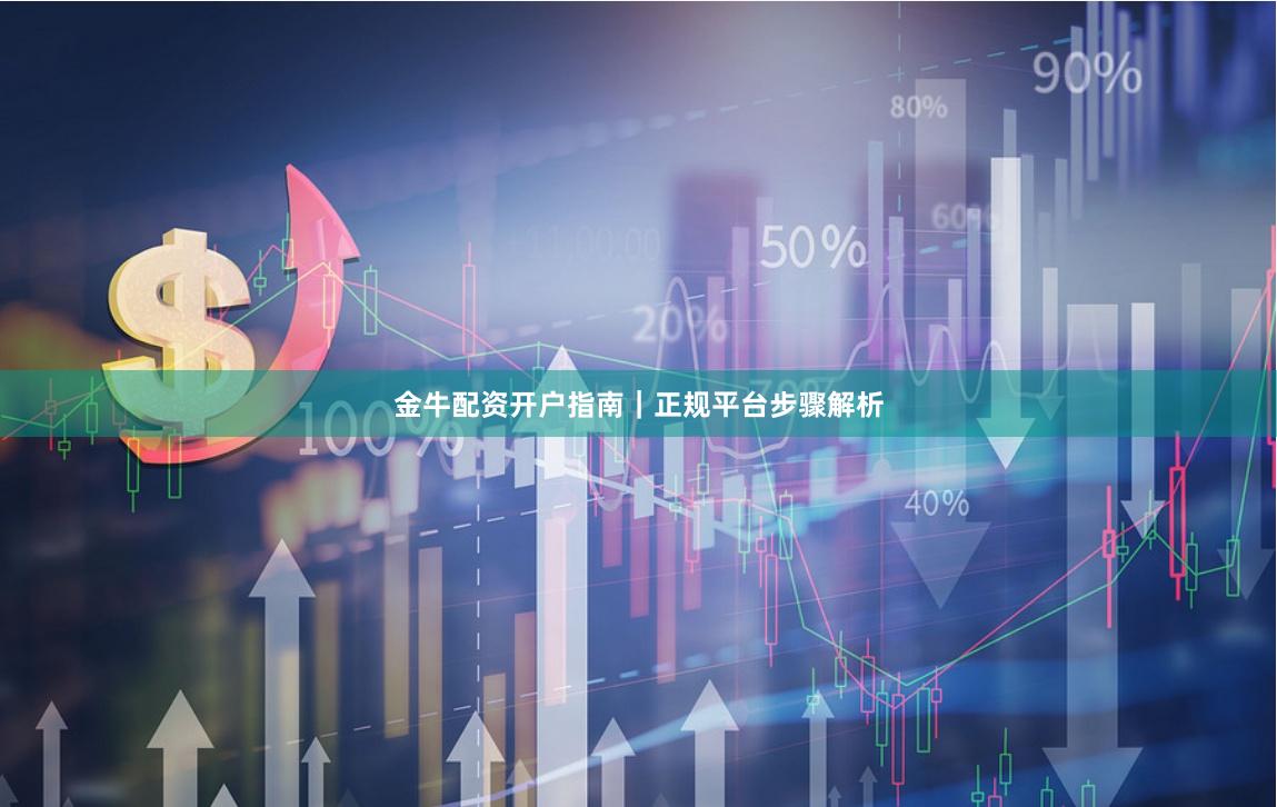 金牛配资开户指南｜正规平台步骤解析