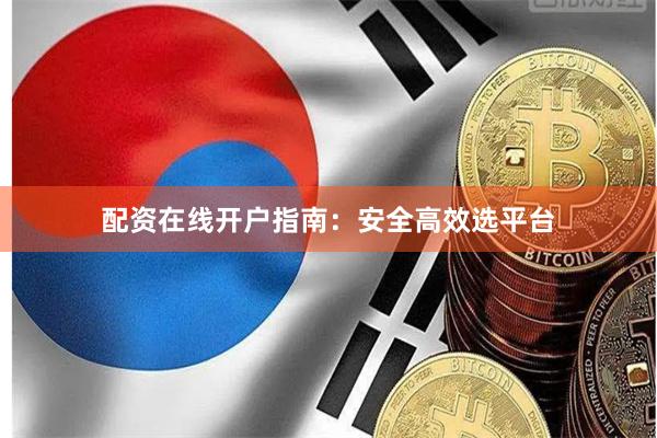 配资在线开户指南：安全高效选平台