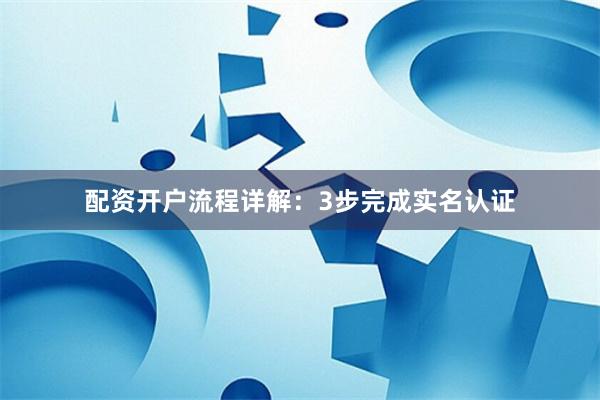 配资开户流程详解：3步完成实名认证