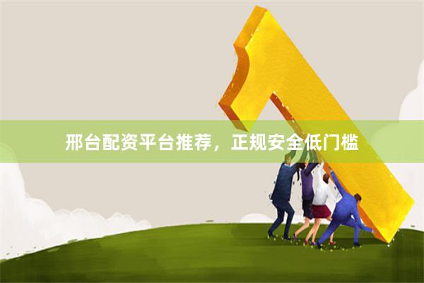 邢台配资平台推荐，正规安全低门槛