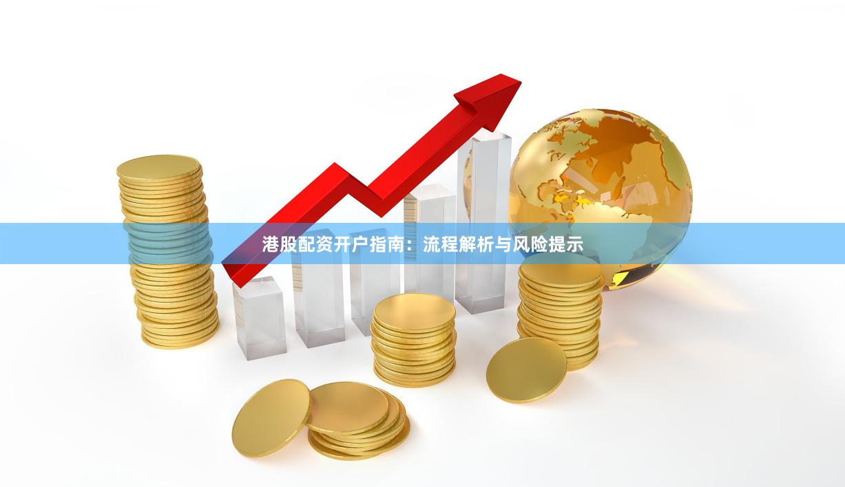 港股配资开户指南：流程解析与风险提示