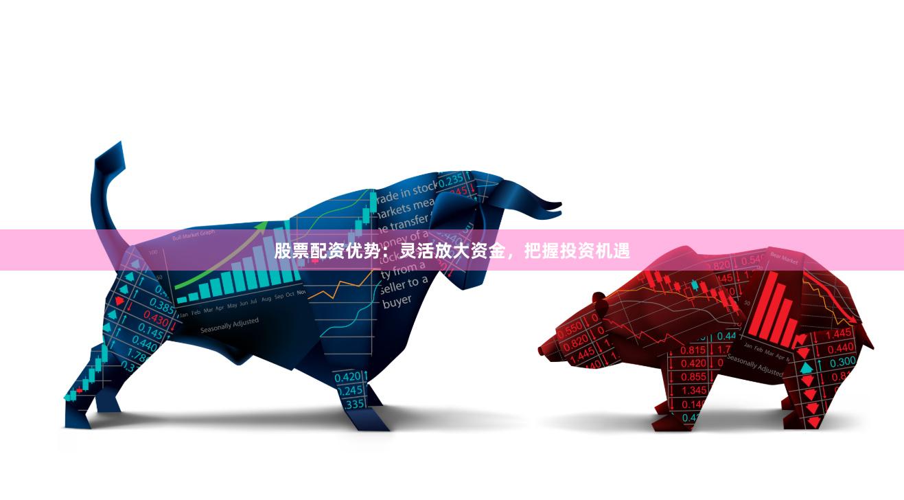 股票配资优势：灵活放大资金，把握投资机遇