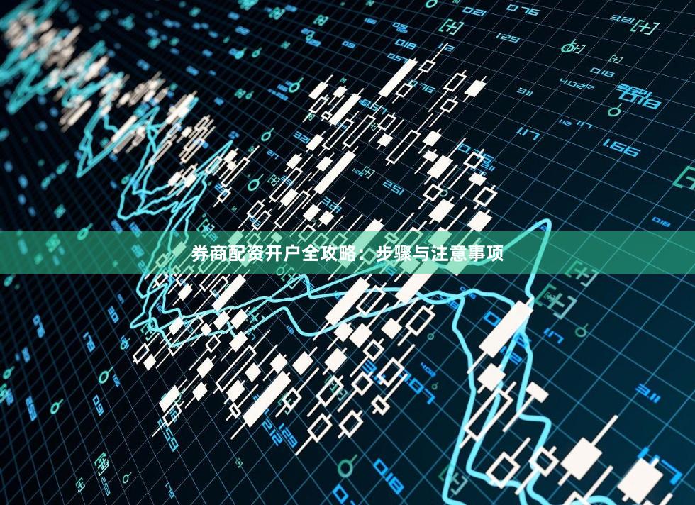 券商配资开户全攻略：步骤与注意事项