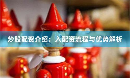 炒股配资介绍：入配资流程与优势解析