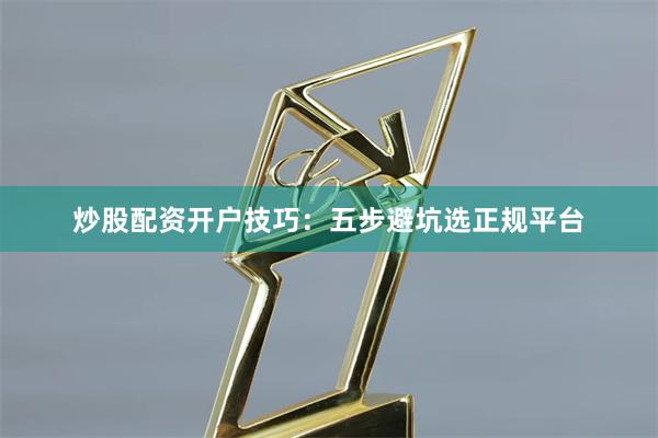 炒股配资开户技巧：五步避坑选正规平台