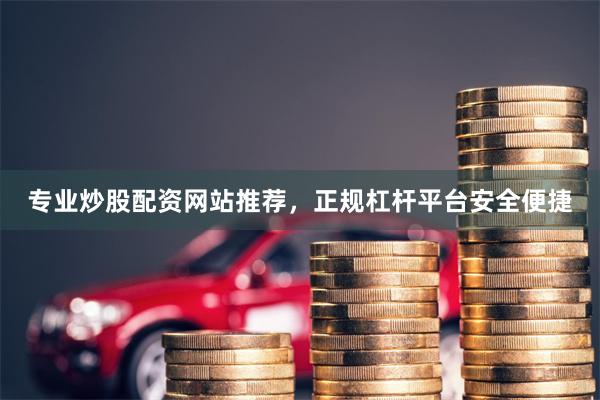 专业炒股配资网站推荐，正规杠杆平台安全便捷