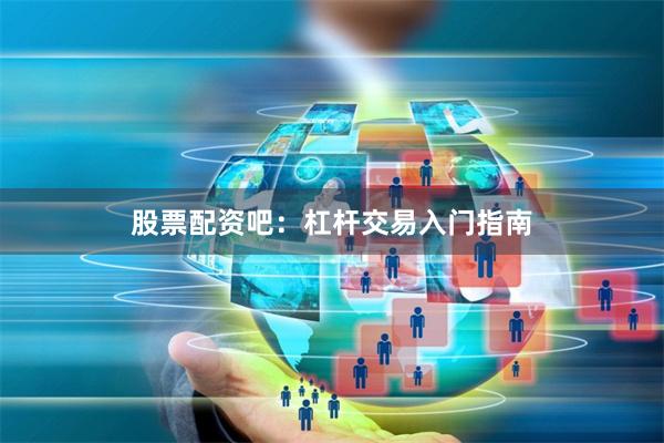 股票配资吧：杠杆交易入门指南
