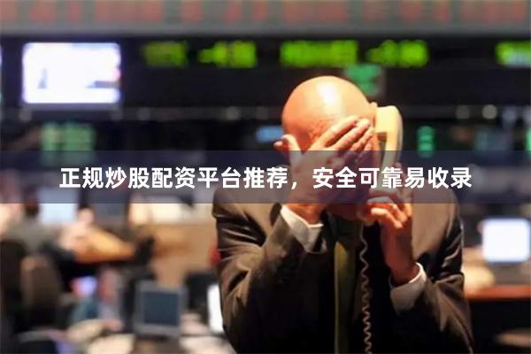 正规炒股配资平台推荐，安全可靠易收录