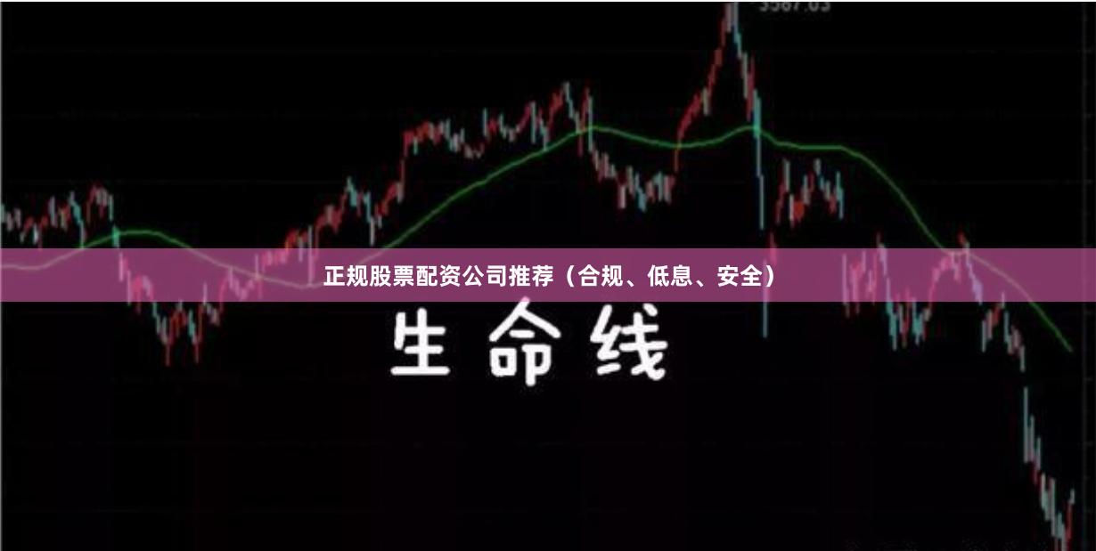 正规股票配资公司推荐（合规、低息、安全）