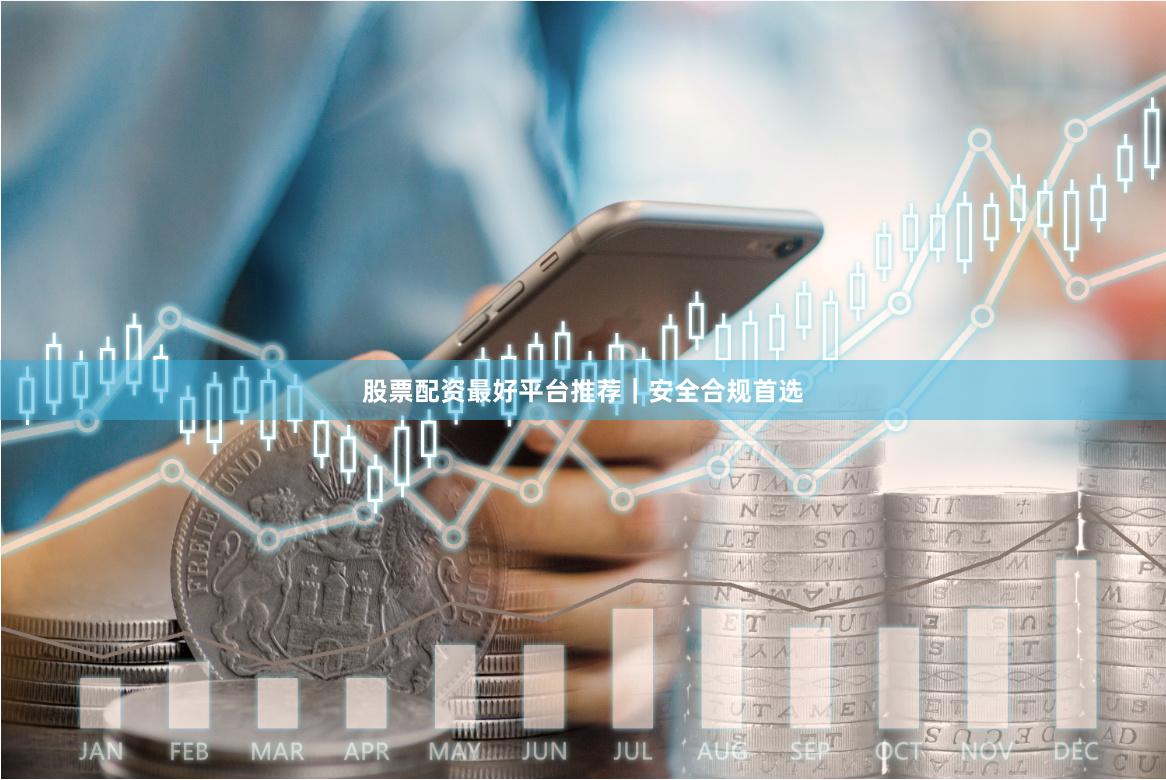 股票配资最好平台推荐｜安全合规首选