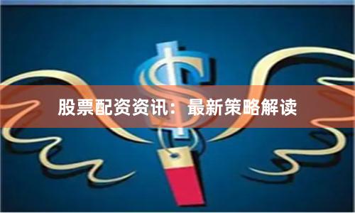 股票配资资讯：最新策略解读
