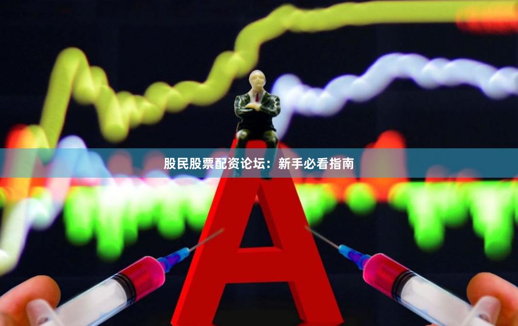 股民股票配资论坛：新手必看指南