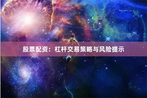 股票配资：杠杆交易策略与风险提示