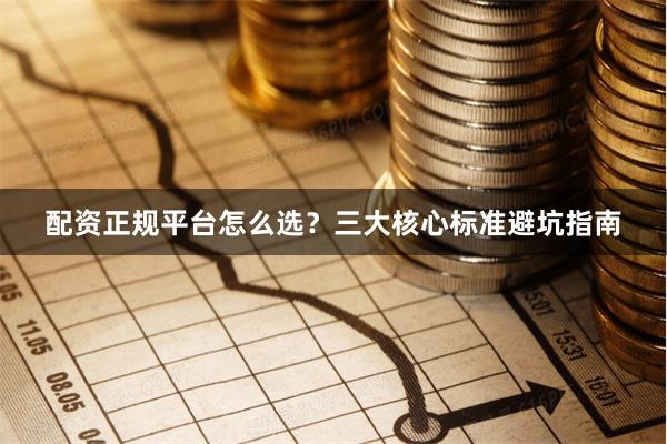 配资正规平台怎么选?三大核心标准避坑指南