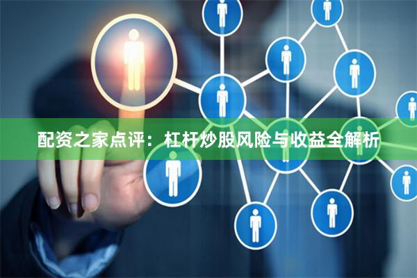 配资之家点评：杠杆炒股风险与收益全解析