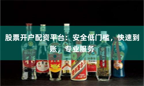 股票开户配资平台：安全低门槛，快速到账，专业服务