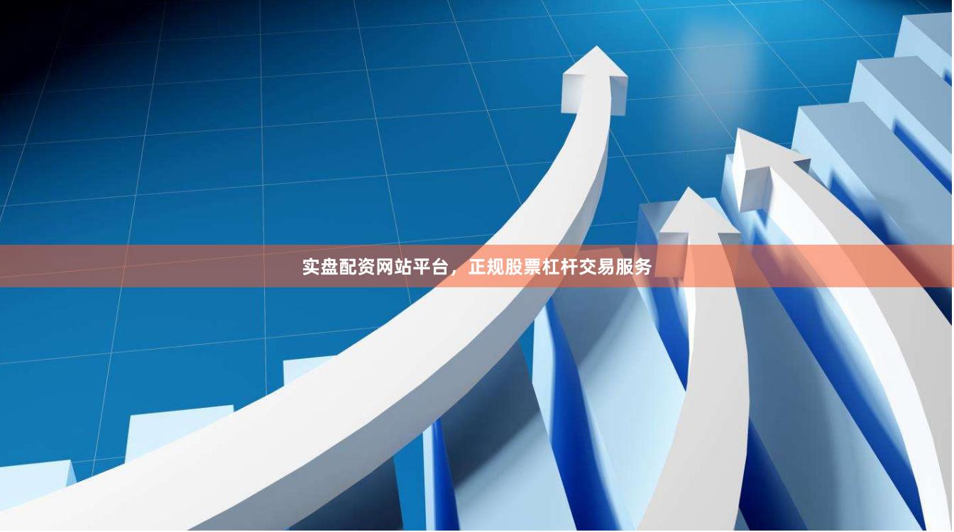 实盘配资网站平台，正规股票杠杆交易服务