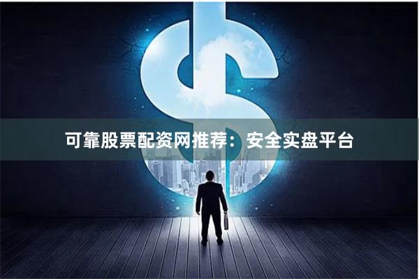 可靠股票配资网推荐：安全实盘平台