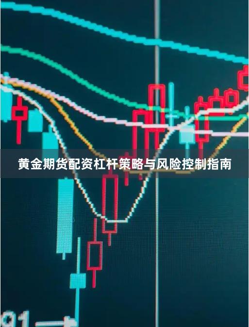 黄金期货配资杠杆策略与风险控制指南